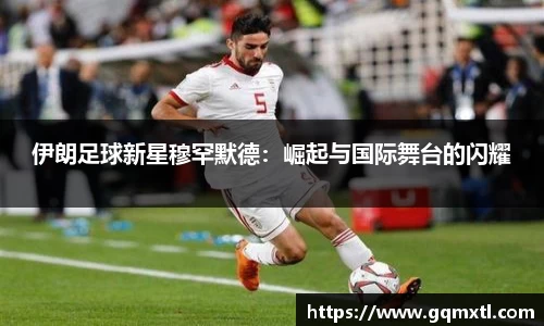 伊朗足球新星穆罕默德：崛起与国际舞台的闪耀
