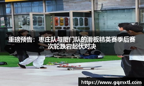 重磅预告：枣庄队与厦门队的滑板精英赛季后赛次轮跌宕起伏对决