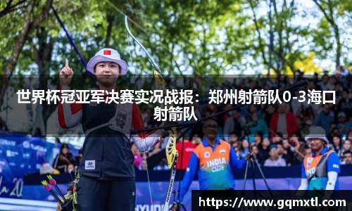 世界杯冠亚军决赛实况战报：郑州射箭队0-3海口射箭队
